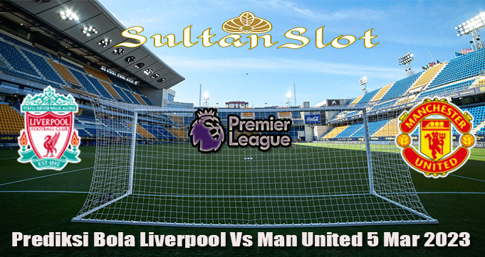 Prediksi Bola Liverpool Vs Man United 5 Mar 2023