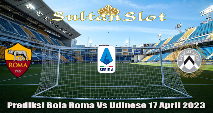 Prediksi Bola Roma Vs Udinese 17 April 2023