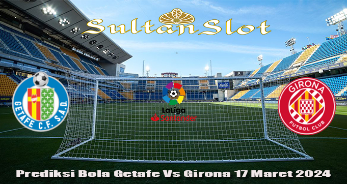 Prediksi Bola Getafe Vs Girona 17 Maret 2024