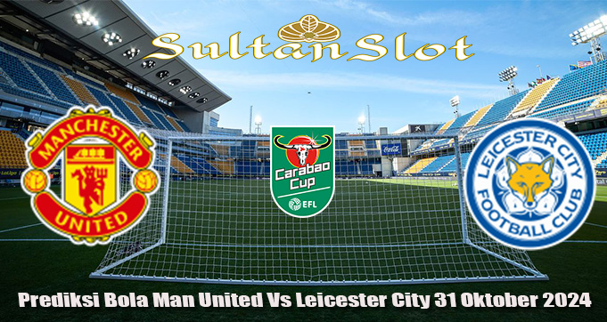 Prediksi Bola Man United Vs Leicester City 31 Oktober 2024