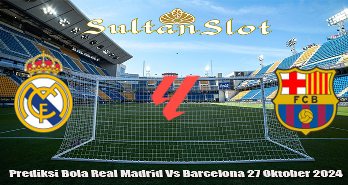 Prediksi Bola Real Madrid Vs Barcelona 27 Oktober 2024