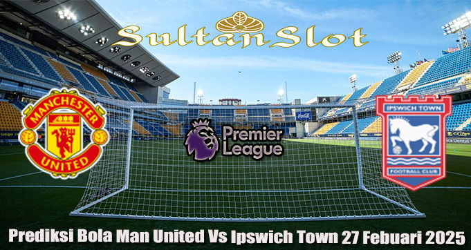 Prediksi Bola Man United Vs Ipswich Town 27 Febuari 2025